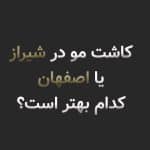کاشت مو در شیراز یا اصفهان؟ مقایسه هزینه، کیفیت و نتیجه